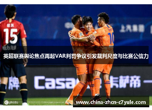 英超联赛舆论焦点再起VAR判罚争议引发裁判尺度与比赛公信力