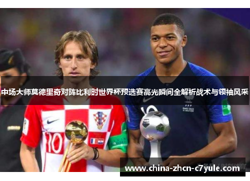 中场大师莫德里奇对阵比利时世界杯预选赛高光瞬间全解析战术与领袖风采