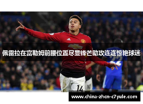 佩雷拉在富勒姆前腰位置尽显锋芒助攻连连惊艳球迷