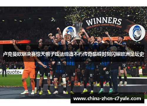 卢克曼欧联决赛惊天帽子戏法缔造不朽传奇巅峰时刻闪耀欧洲足坛史