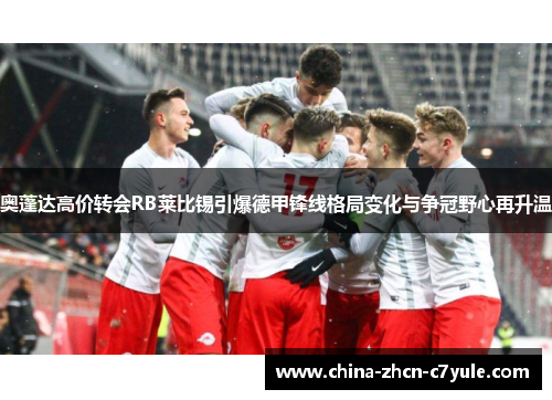 奥蓬达高价转会RB莱比锡引爆德甲锋线格局变化与争冠野心再升温