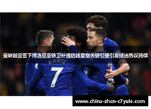 曼联敲定签下博洛尼亚铁卫补强防线夏窗关键引援引发球迷热议持续