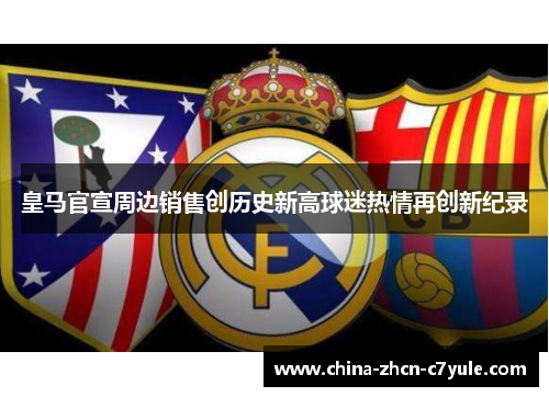 皇马官宣周边销售创历史新高球迷热情再创新纪录