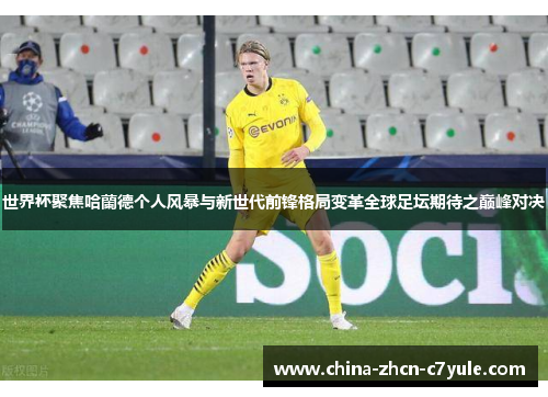 世界杯聚焦哈蘭德个人风暴与新世代前锋格局变革全球足坛期待之巅峰对决