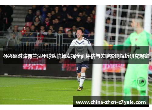 孙兴慜对阵荷兰法甲球队临场发挥全面评估与关键影响解析研究观察