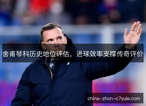 舍甫琴科历史地位评估，进球效率支撑传奇评价