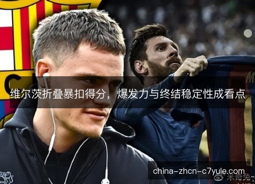 维尔茨折叠暴扣得分,爆发力与终结稳定性成看点 维尔茨折叠暴扣得分,爆发力与终结稳定性成看点